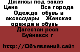 Джинсы под заказ. › Цена ­ 1 400 - Все города Одежда, обувь и аксессуары » Женская одежда и обувь   . Дагестан респ.,Буйнакск г.